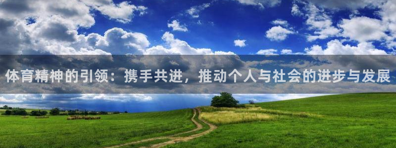谈球吧体育官网：体育精神的引领：携手共进，推动个人与社会的进步与发展