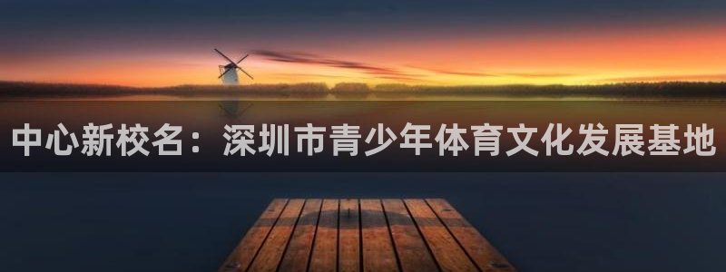 谈球吧体育官网：中心新校名：深圳市青少年体育文化发展基地