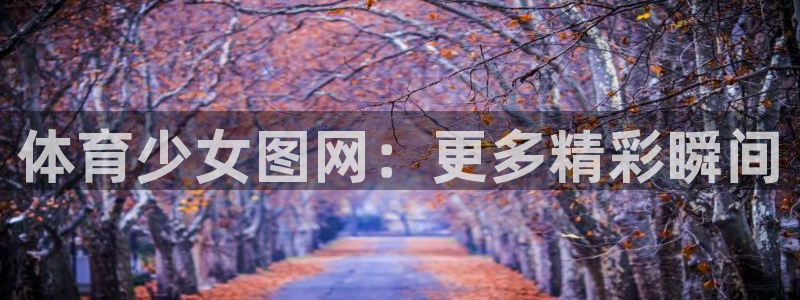 谈球吧体育：体育少女图网：更多精彩瞬间