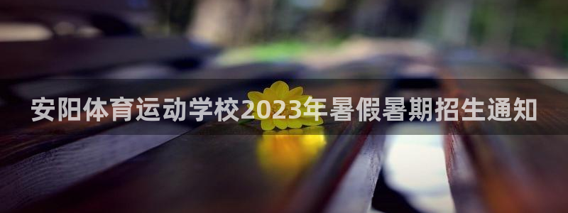 谈球吧体育：安阳体育运动学校2023年暑假暑期招生通知