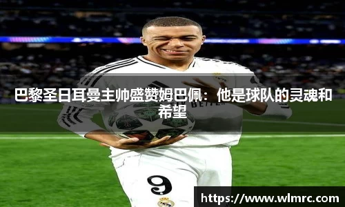 巴黎圣日耳曼主帅盛赞姆巴佩：他是球队的灵魂和希望