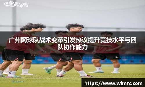 广州网球队战术变革引发热议提升竞技水平与团队协作能力