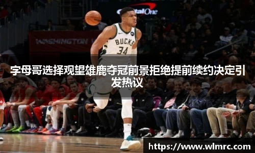 字母哥选择观望雄鹿夺冠前景拒绝提前续约决定引发热议