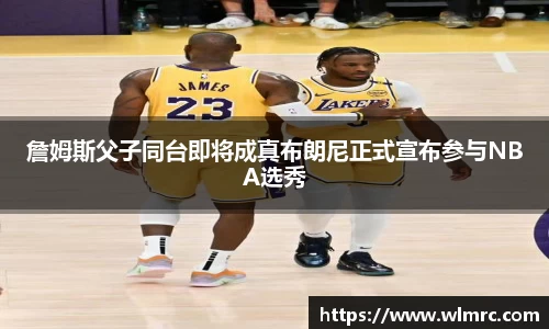 詹姆斯父子同台即将成真布朗尼正式宣布参与NBA选秀
