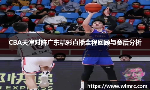 CBA天津对阵广东精彩直播全程回顾与赛后分析