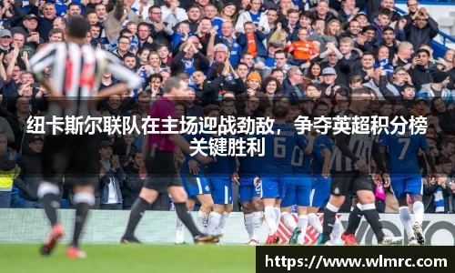 纽卡斯尔联队在主场迎战劲敌，争夺英超积分榜关键胜利