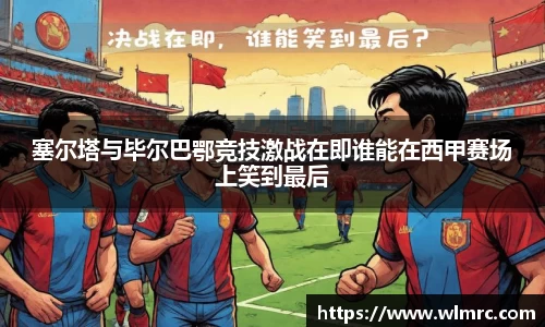 塞尔塔与毕尔巴鄂竞技激战在即谁能在西甲赛场上笑到最后