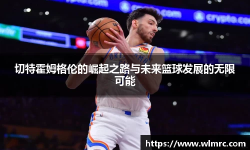 切特霍姆格伦的崛起之路与未来篮球发展的无限可能