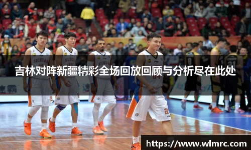 吉林对阵新疆精彩全场回放回顾与分析尽在此处