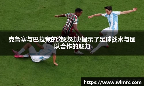 克鲁塞与巴拉竞的激烈对决揭示了足球战术与团队合作的魅力
